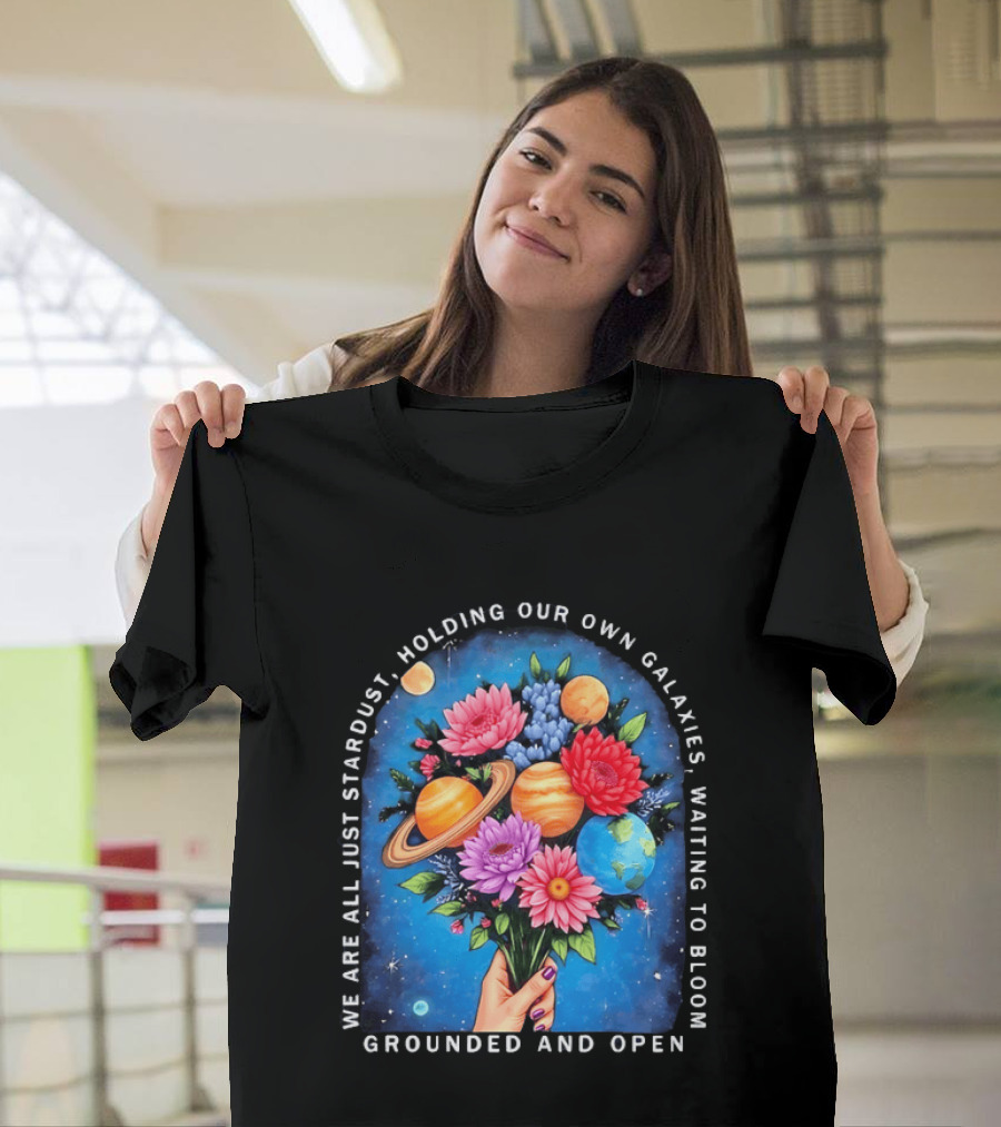 We Are All Just Stardust Holding Our Own Galaxies Waiting To Bloom Grounded And Open Floral Planet Bouquet T-Shirt