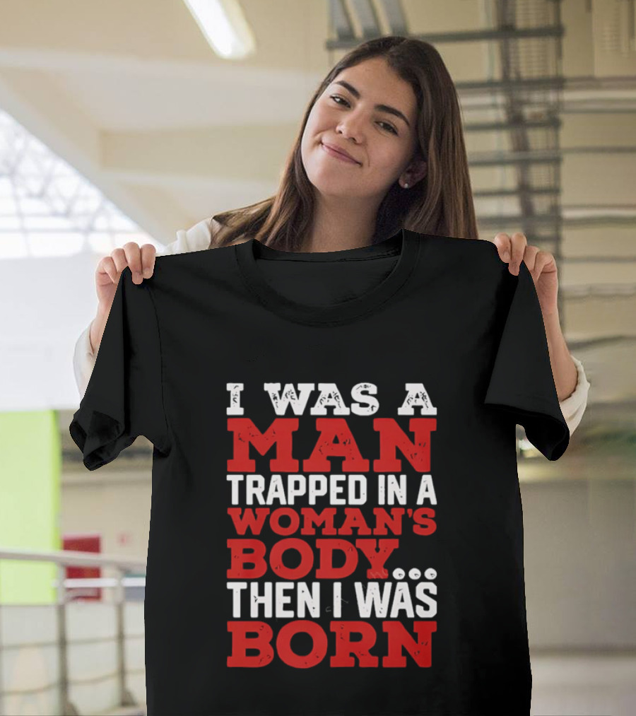 I Was A Man Trapped In A Woman's Body Then I Was Born T-Shirt