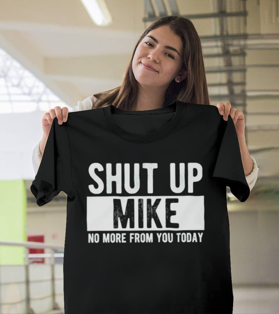 Shut Up Mike No More From You Today T-Shirt