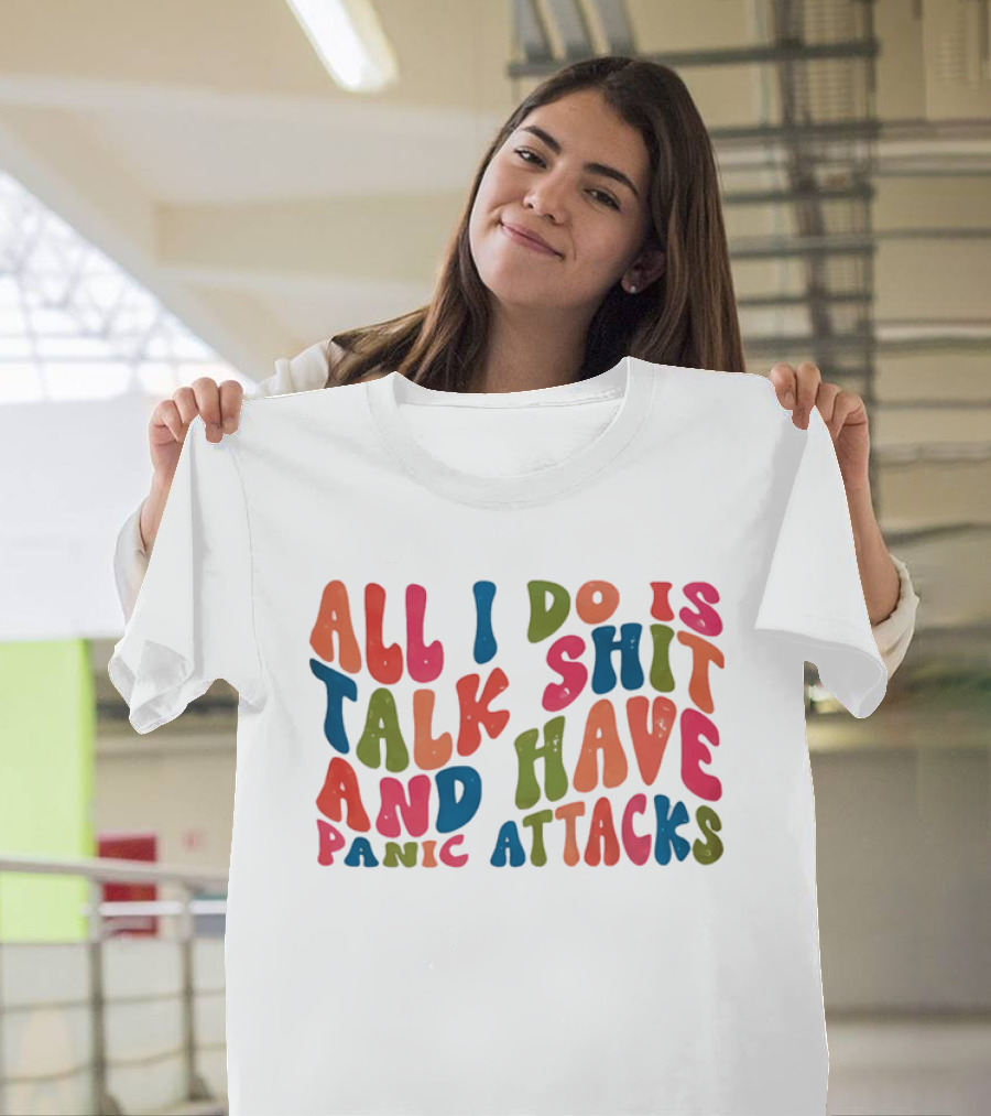 All I Do Is Talk Shit Have And Panic Attacks T-Shirt