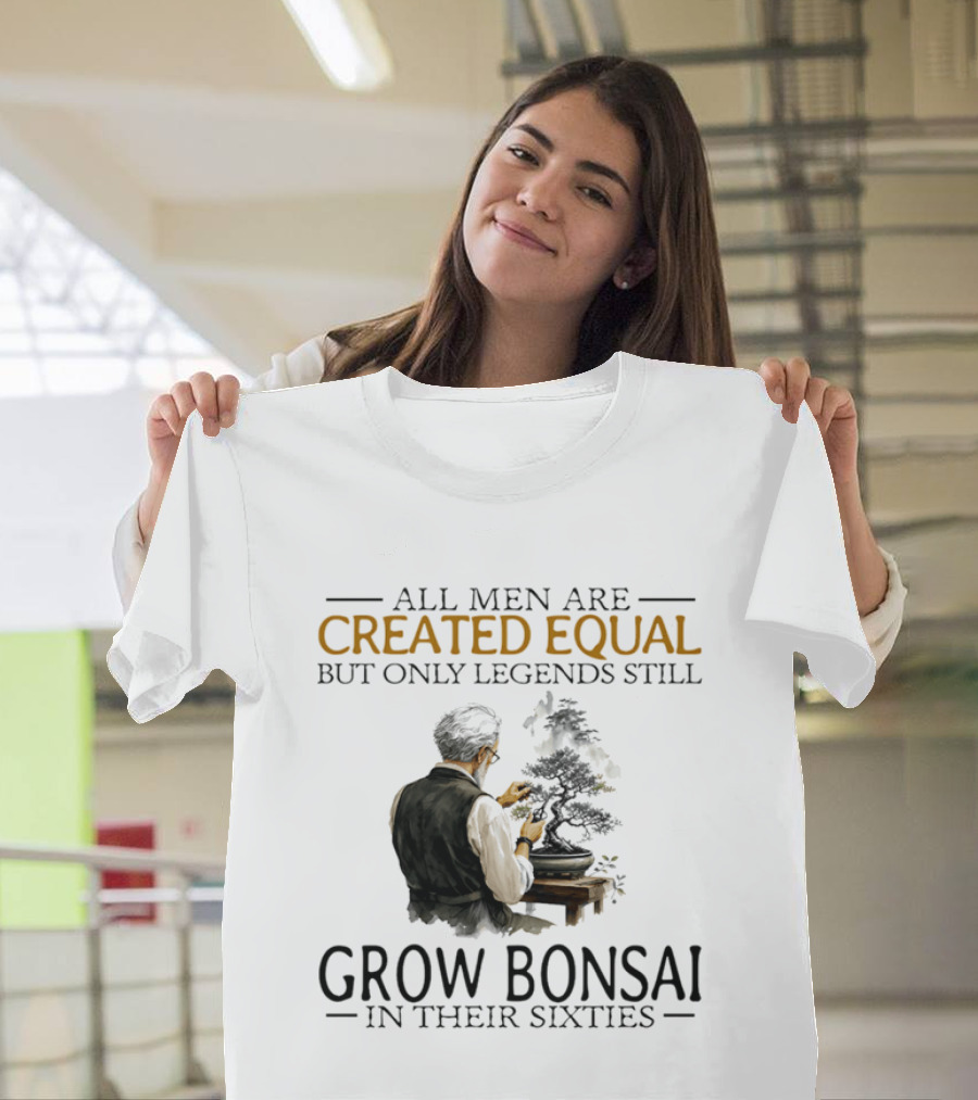 All Men Are Created Equal But Only Legends Still Grow Bonsai In Their Sixties T-Shirt