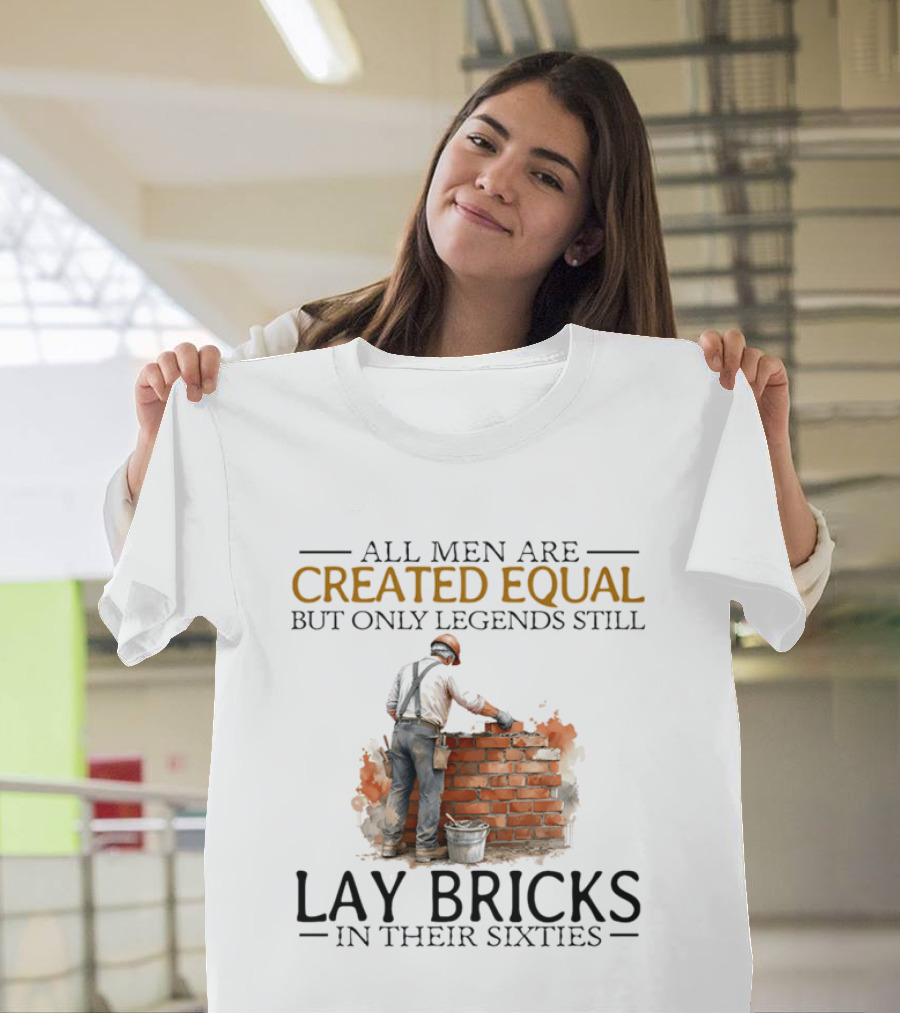 All Men Are Created Equal But Only Legends Still Lay Bricks In Their Sixties T-Shirt