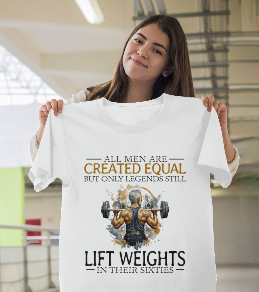 All Men Are Created Equal But Only Legends Still Lift Weights In Their Sixties Bodybuilding Motivation T-Shirt