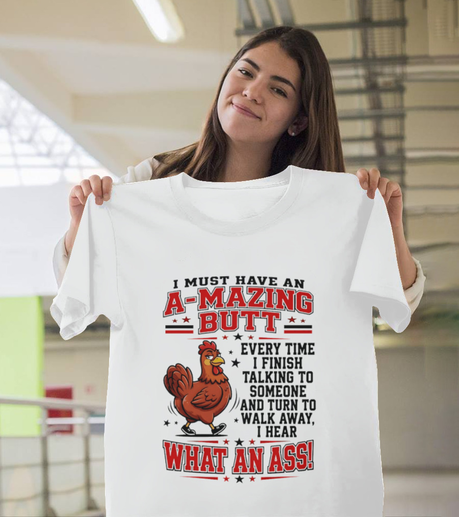 I Must Have An A Mazing Butt Every Time I Finish Talking To Someone And Turn To Walk Away I Hear What An Ass Chicken T-Shirt