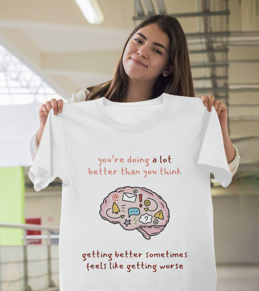 You're Doing A Lot Better Than You Think Getting Better Sometimes Feels Like Getting Worse Brain T-Shirt