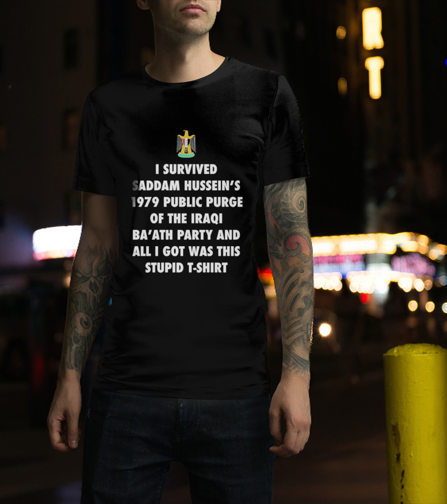 I Survived Saddam Hussein's 1979 Public Purge Of The Iraqi Ba'ath Party And All I Got Was This Stupid With Iraqi T-Shirt