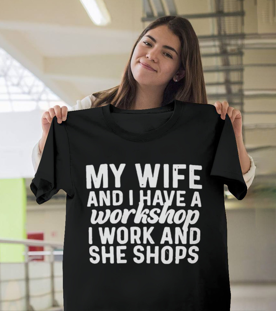 My Wife And I Have A Workshop I Work And She Shops T-Shirt