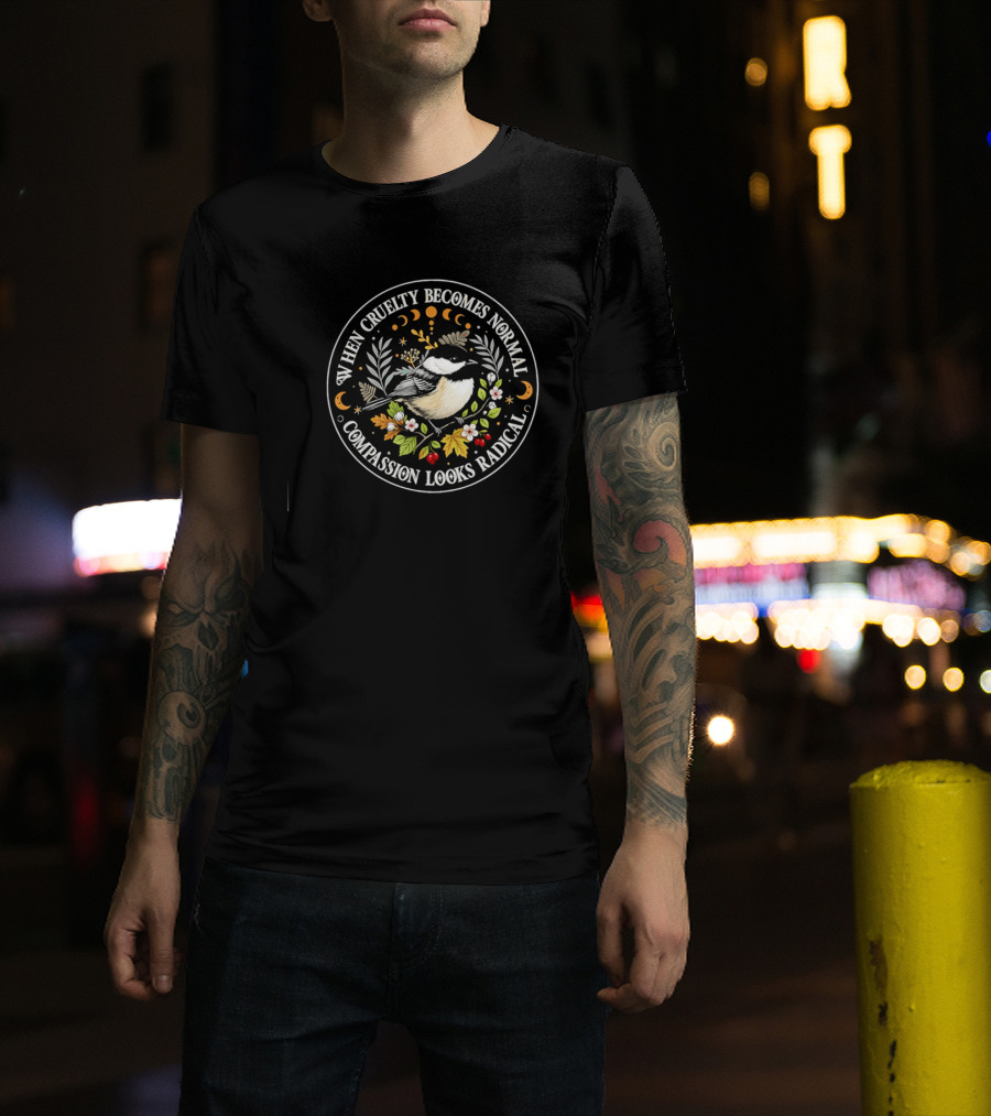 When Cruelty Becomes Normal Compassion Looks Radical Floral Chickadee Nature Motif T-Shirt