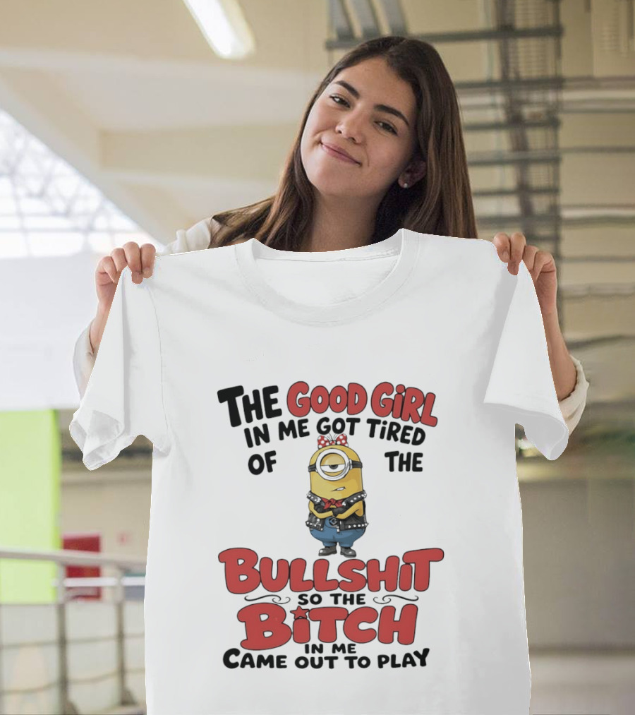 Minion The Good Girl In Me Got Tired Of The Bullshit So The Bitch Came Out To Play T-Shirt