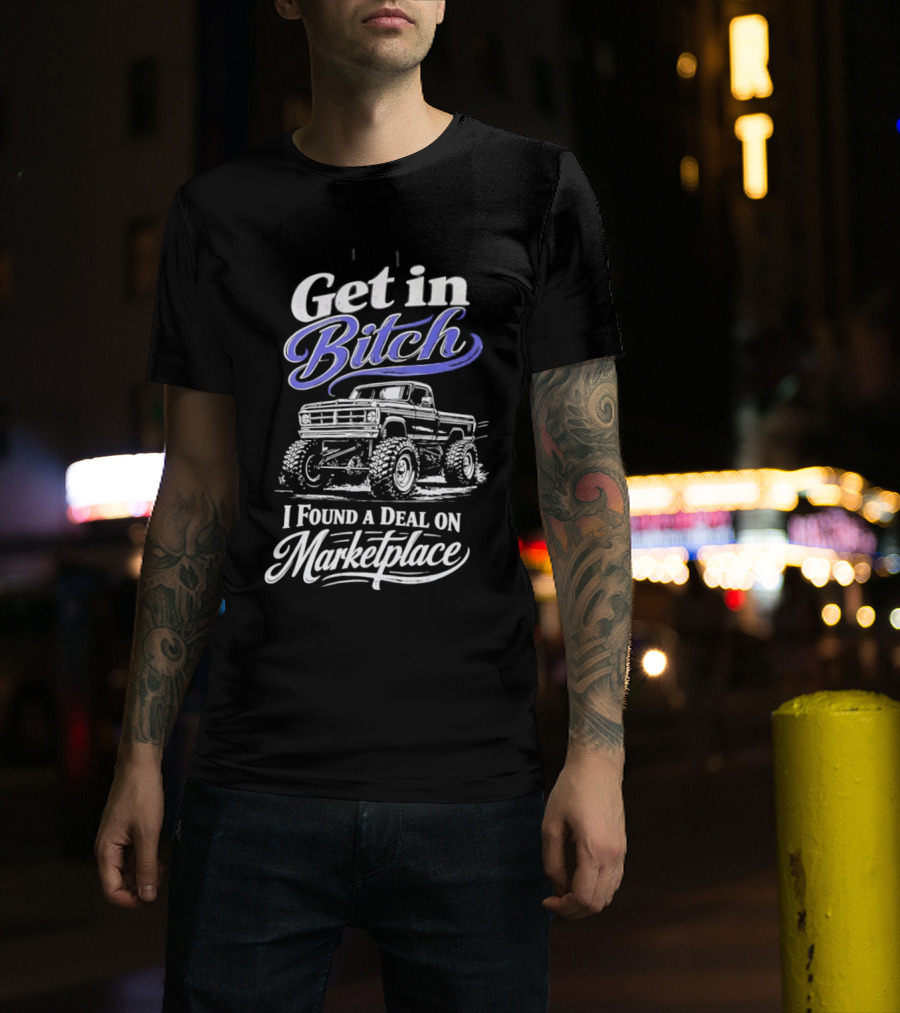Get In Bitch I Found A Deal On Marketplace With Monster Truck Enthusiast Humor T-Shirt