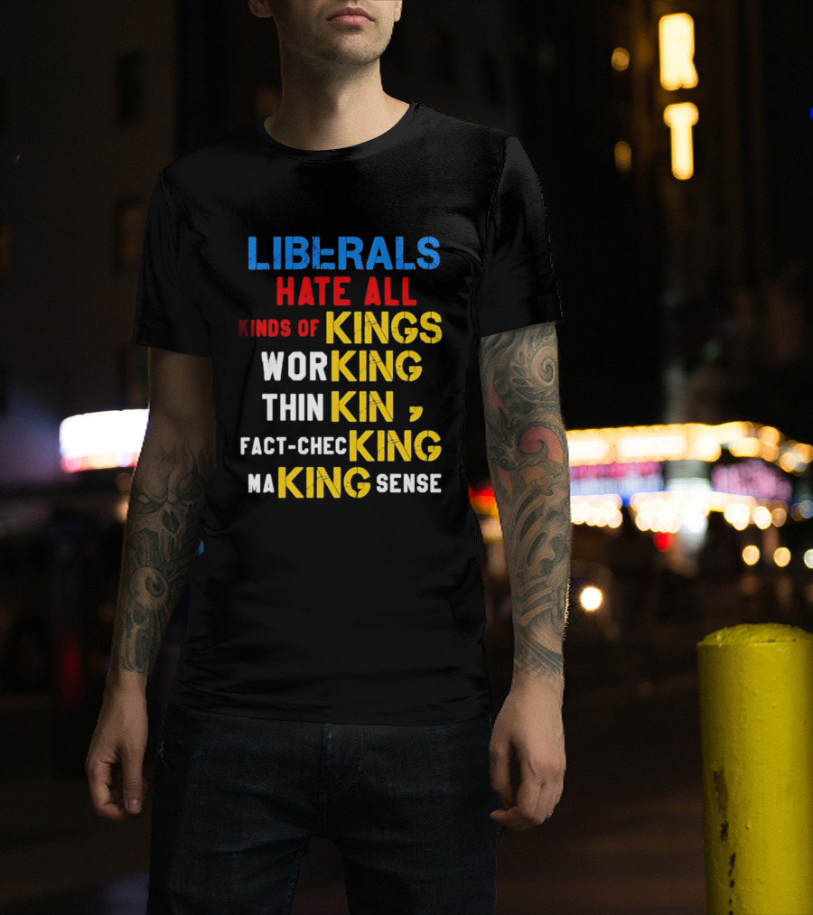 Liberals Hate All Kinds Of Kings Working Thinking Fact Checking Making Sense T-Shirt