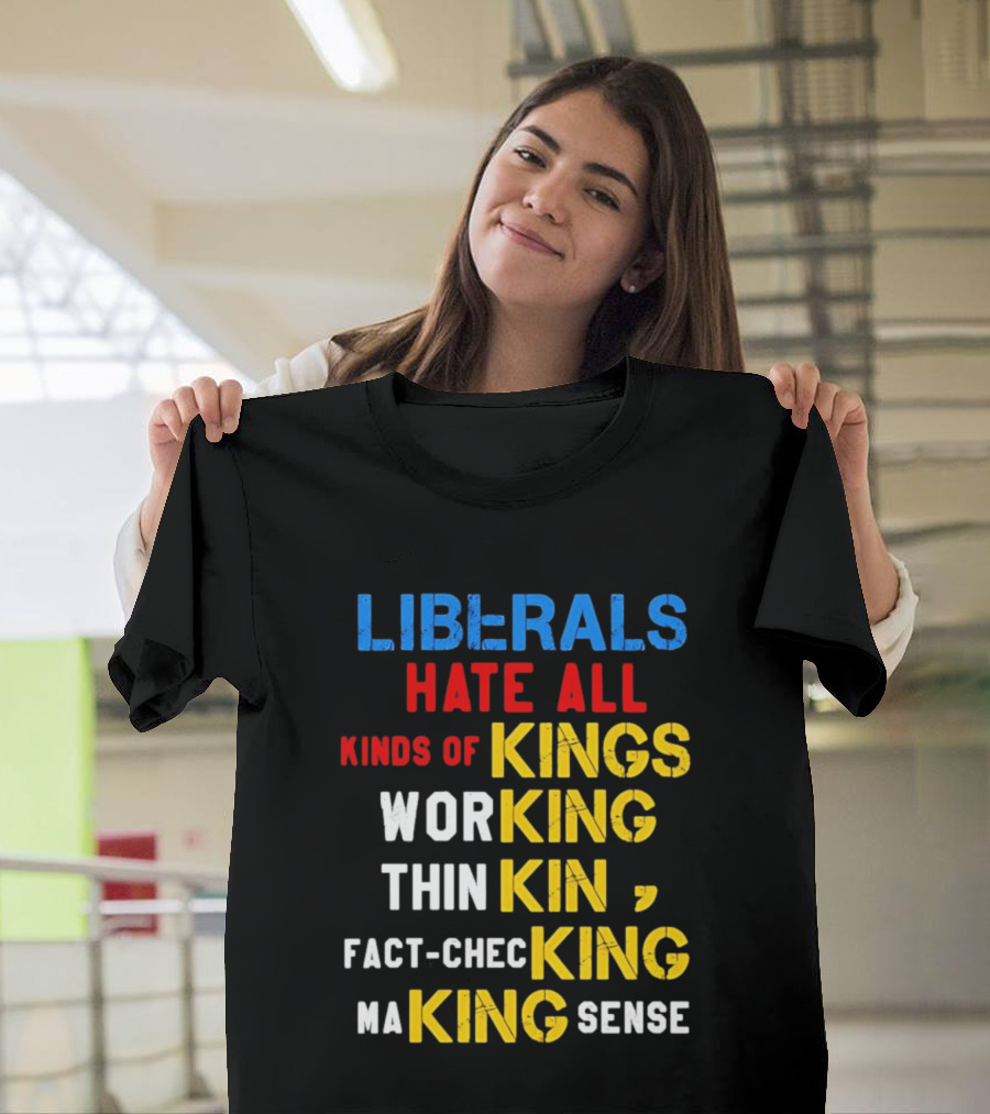 Liberals Hate All Kinds Of Kings Working Thinking Fact Checking Making Sense T-Shirt