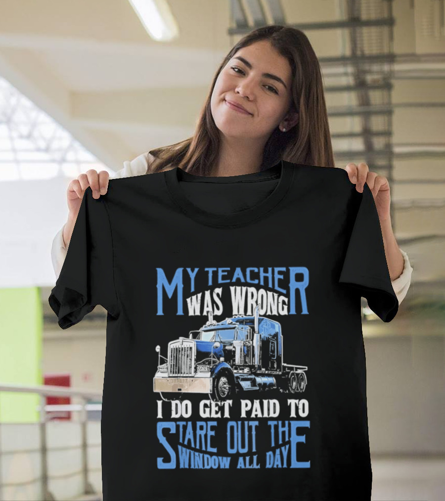 My Teacher Was Wrong I Do Get Paid To Stare Out The Window All Day Truck T-Shirt
