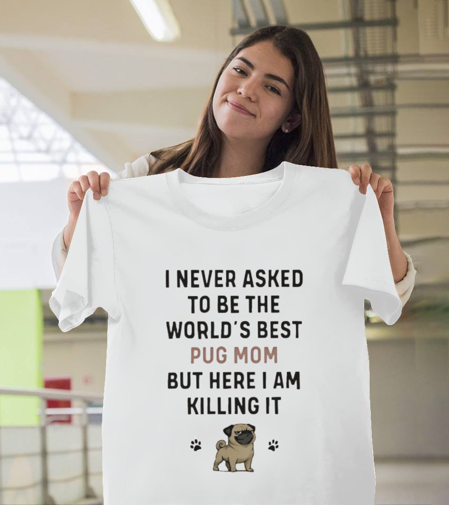 I Never Asked To Be The World's Best Pug Mom But Here I Am Killing It T-Shirt