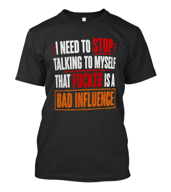 I Need To Stop Talking To Myself That Fucker Is A Bad Influence T-Shirt