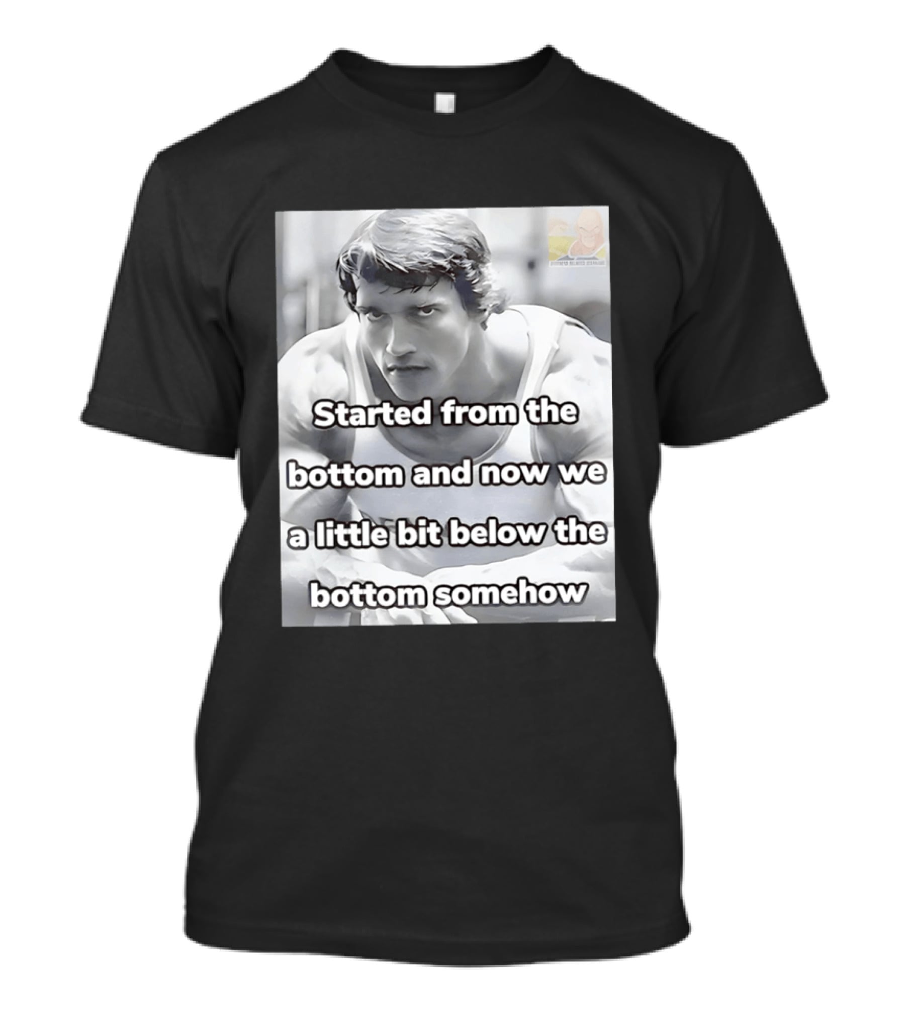 Started From The Bottom And Now We A Little Bit Below The Bottom Somehow Arnold Schwarzenegger T-Shirt