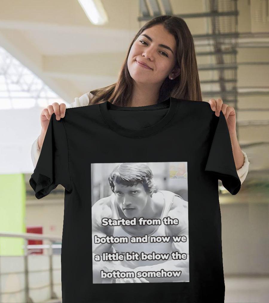 Started From The Bottom And Now We A Little Bit Below The Bottom Somehow Arnold Schwarzenegger T-Shirt