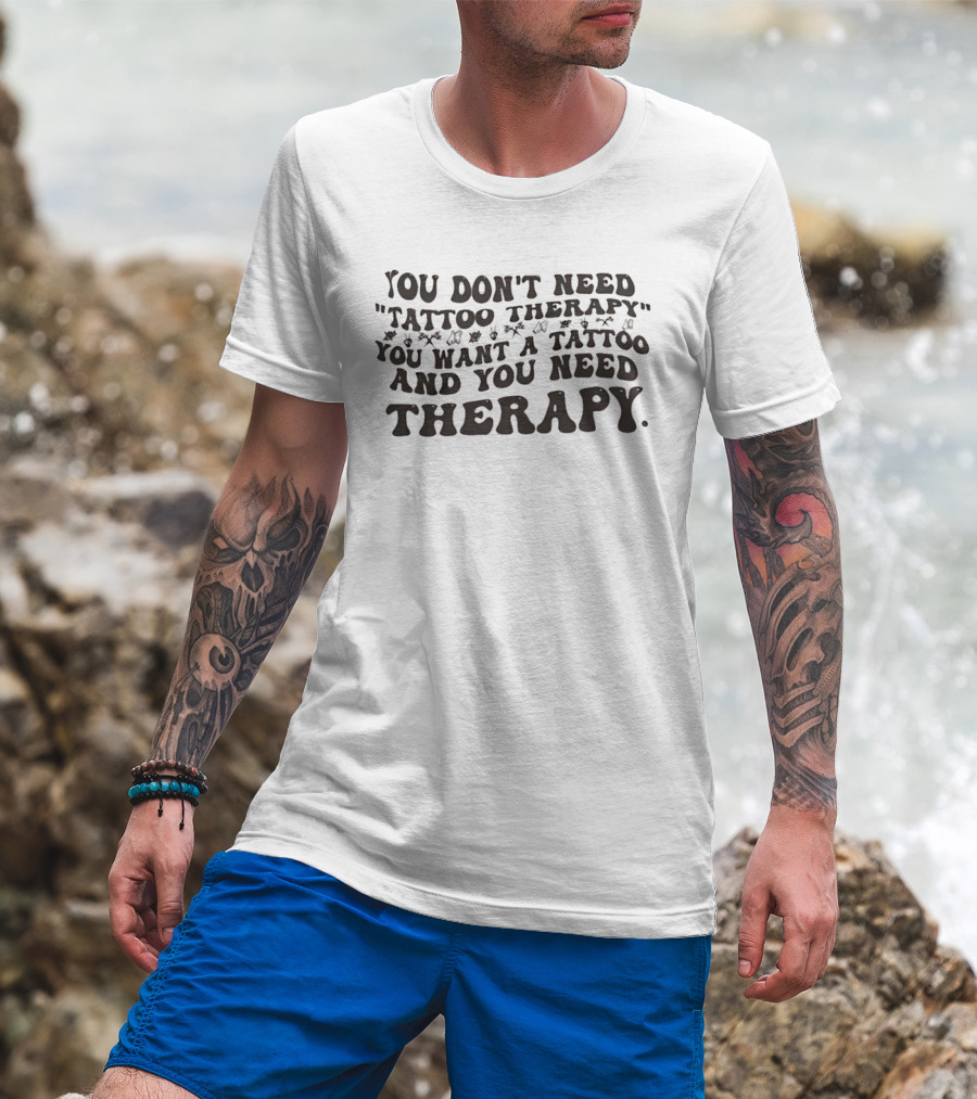 You Don't Need Tattoo Therapy You Want A Tattoo And You Need Therapy T-Shirt