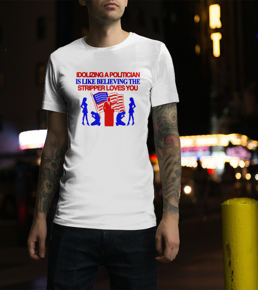 Idolizing A Politician Is Like Believing The Stripper Loves You American Flag Politician T-Shirt