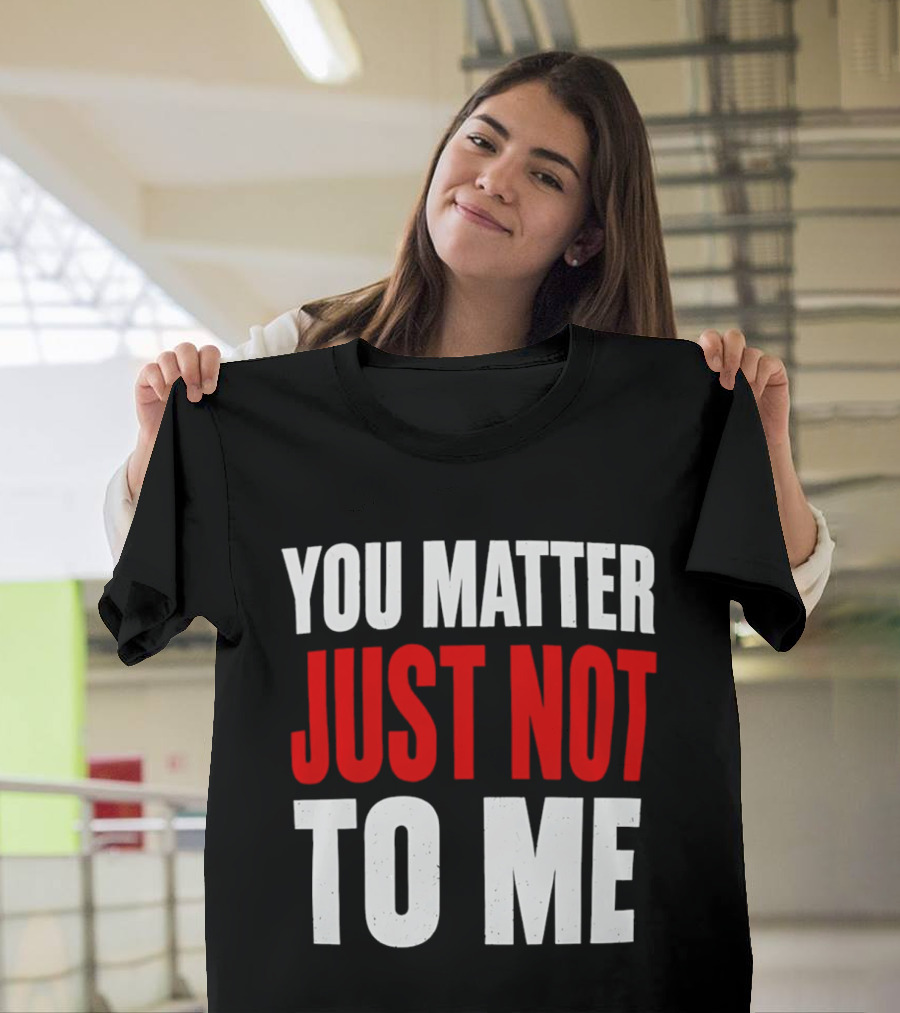 You Matter Just Not To Me T-Shirt