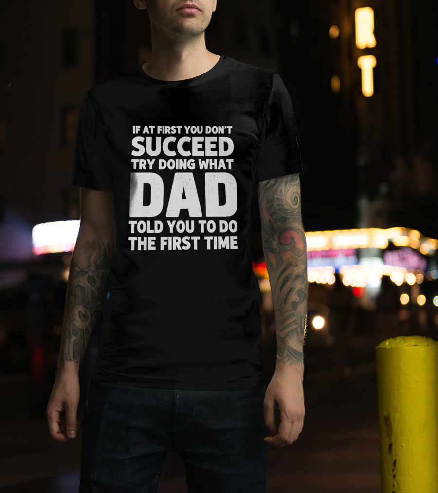 If At First You Don't Succeed Try Doing What Dad Told You To Do The First Time Dad Advice T-Shirt