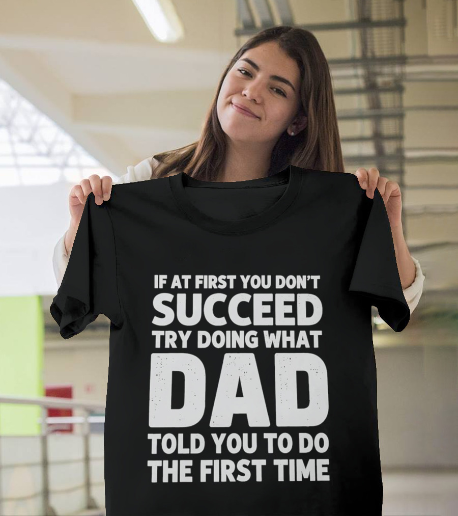 If At First You Don't Succeed Try Doing What Dad Told You To Do The First Time Dad Advice T-Shirt