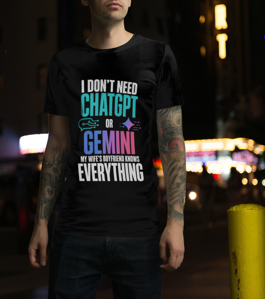 I Don't Need Chatgpt Or Gemini My Wife's Boyfriend Knows Everything T-Shirt