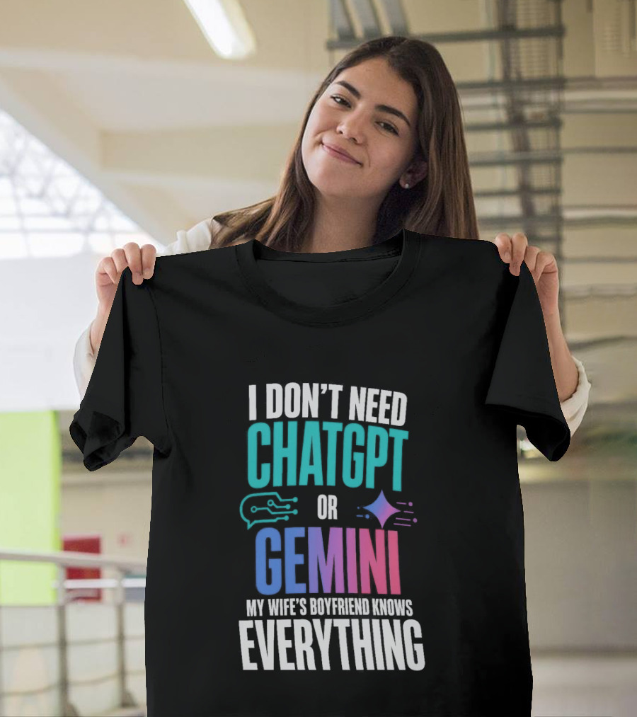 I Don't Need Chatgpt Or Gemini My Wife's Boyfriend Knows Everything T-Shirt