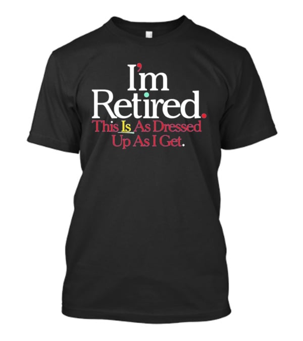 I'm Retired This Is As Dressed Up As I Get T-Shirt