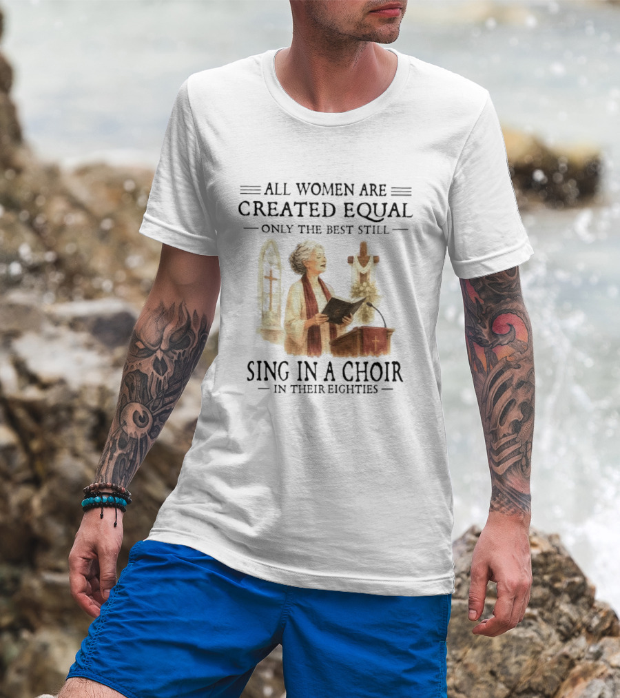 All Women Are Created Equal Only The Best Still Sing In A Choir In Their Eighties T-Shirt