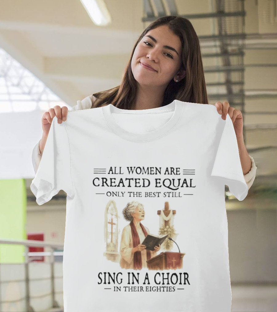 All Women Are Created Equal Only The Best Still Sing In A Choir In Their Eighties T-Shirt
