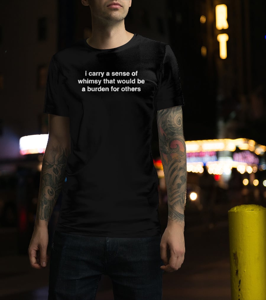 I Carry A Sense Of Whimsy That Would Be A Burden For Others T-Shirt