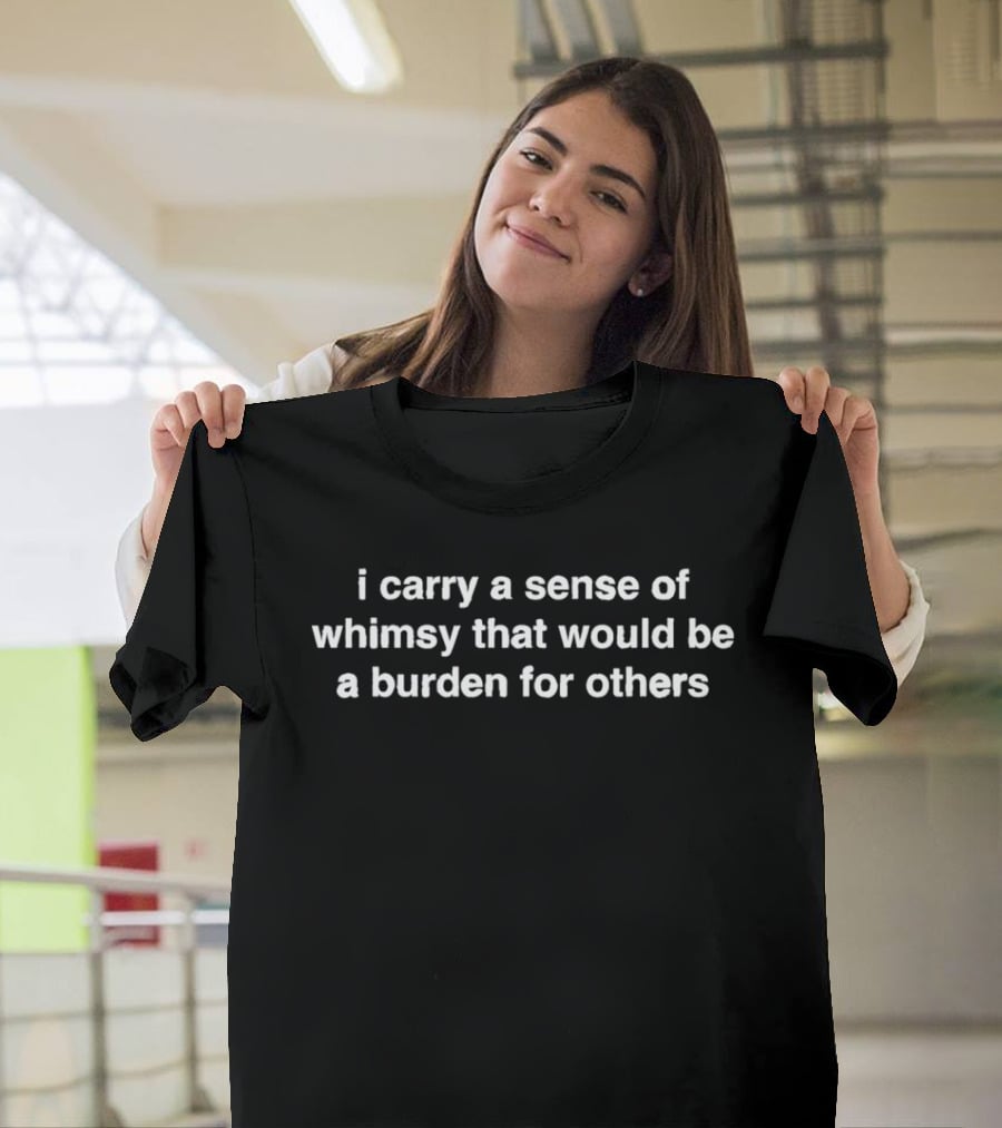 I Carry A Sense Of Whimsy That Would Be A Burden For Others T-Shirt