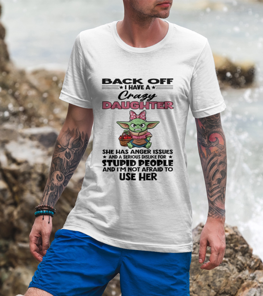 Back Off I Have A Crazy Daughter Angry Baby Yoda With Anger Issues Serious Dislike For Stupid People T-Shirt