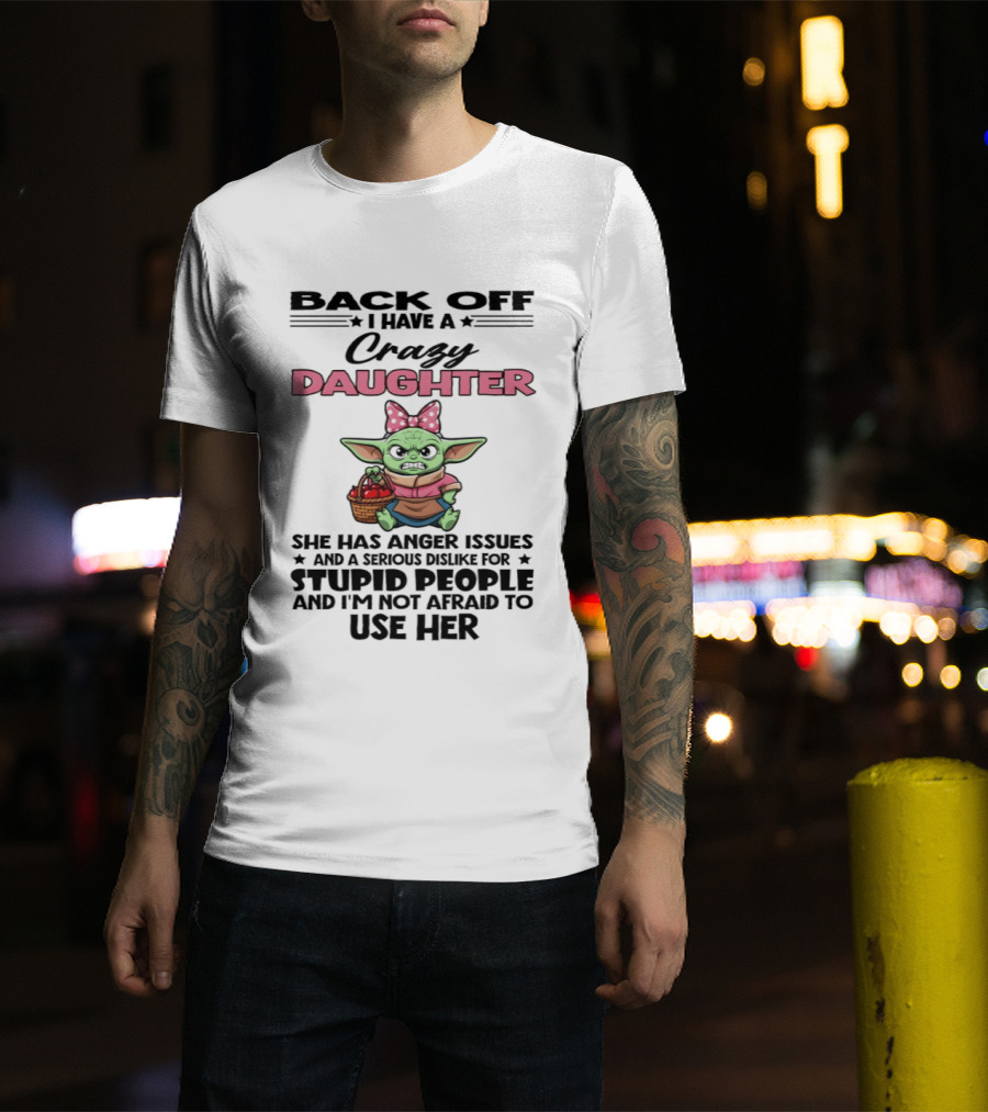 Back Off I Have A Crazy Daughter Angry Baby Yoda With Anger Issues Serious Dislike For Stupid People T-Shirt
