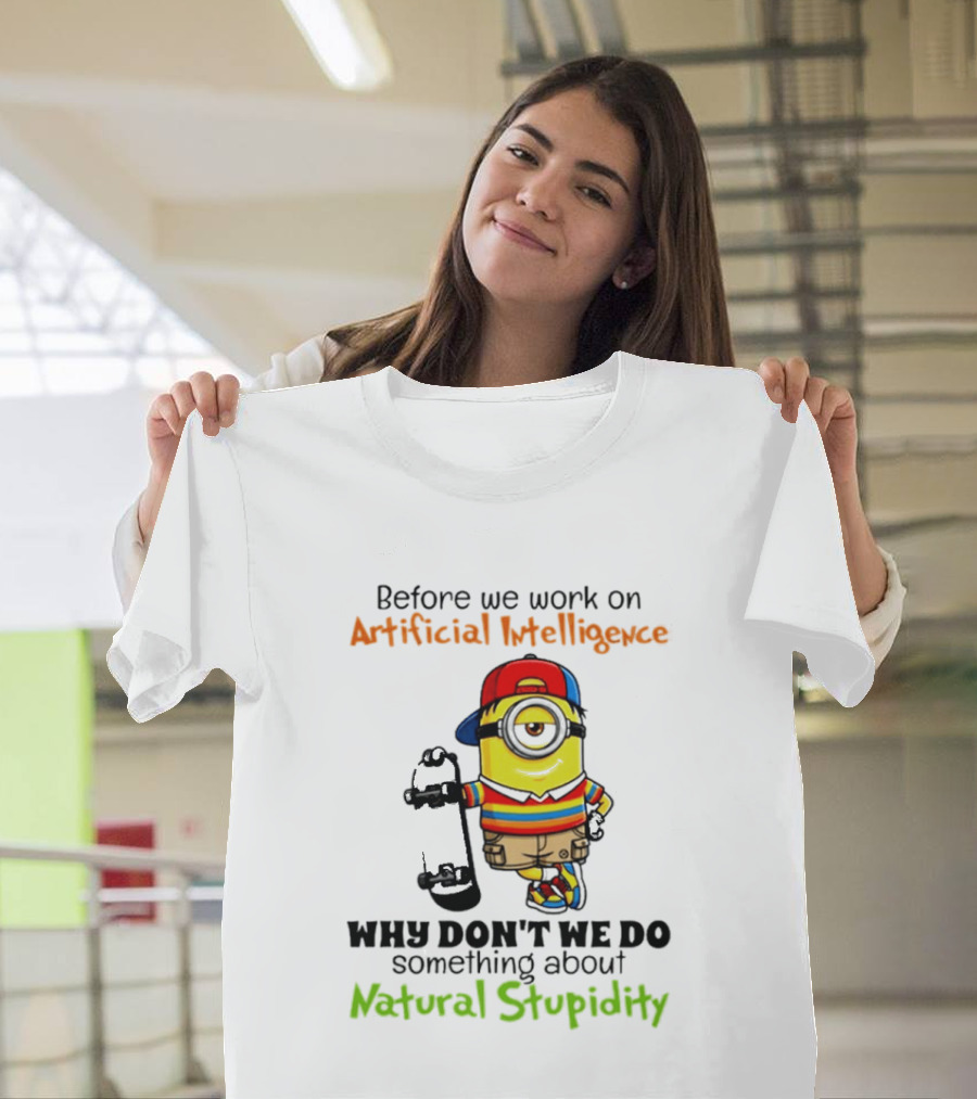 Before We Work On Artificial Intelligence Why Don't We Do Something About Natural Stupidity Minion T-Shirt