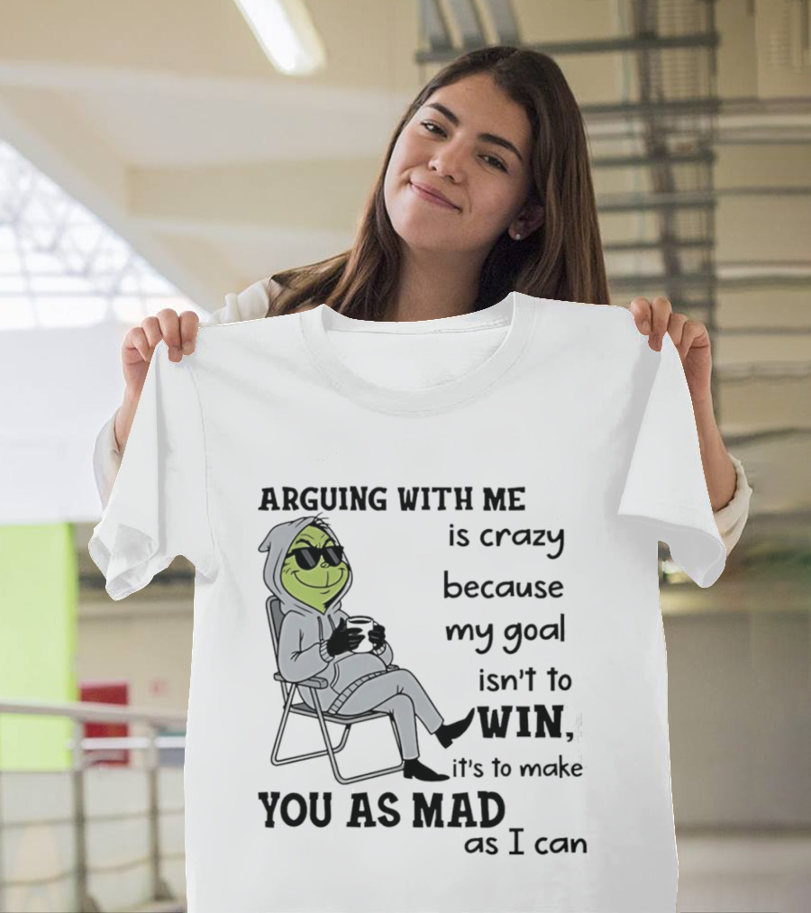 Grinch Arguing With Me Is Crazy Because My Goal Isn't To Win It's To Make You As Mad As I Can T-Shirt