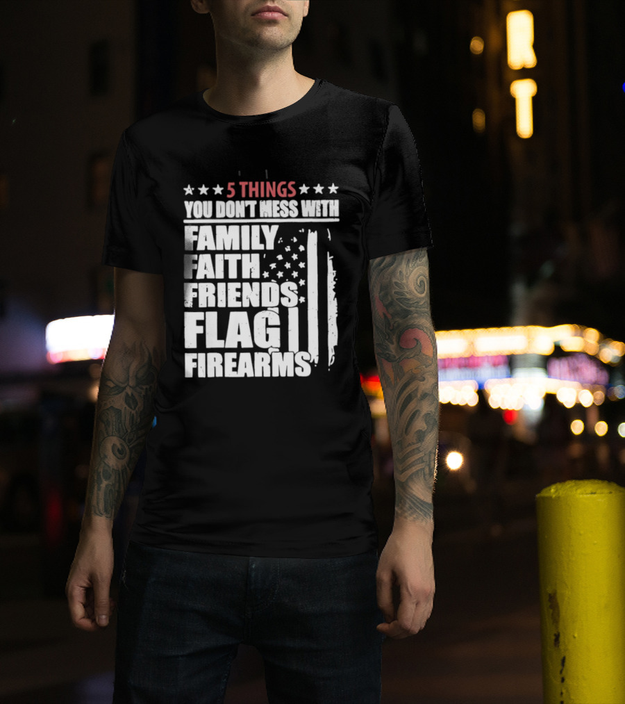5 Things You Don't Mess With Family Faith Friends Flag Firearms Stars Stripes Patriotic T-Shirt
