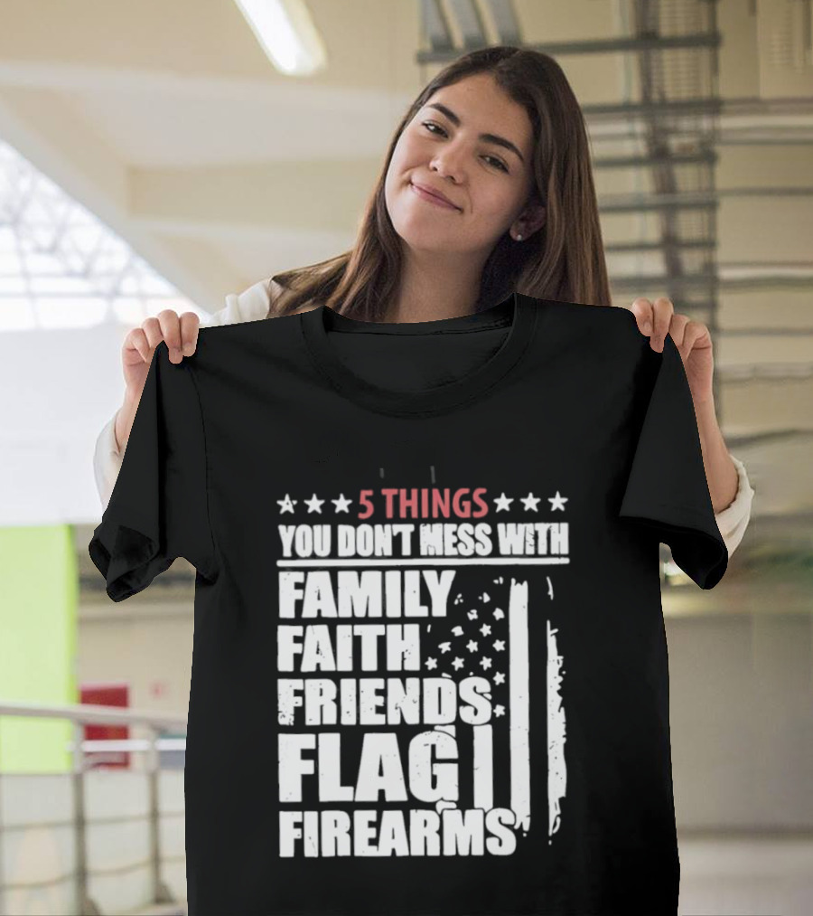 5 Things You Don't Mess With Family Faith Friends Flag Firearms Stars Stripes Patriotic T-Shirt