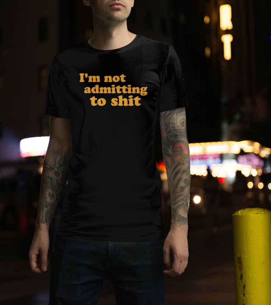 I'm Not Admitting To Shit T-Shirt