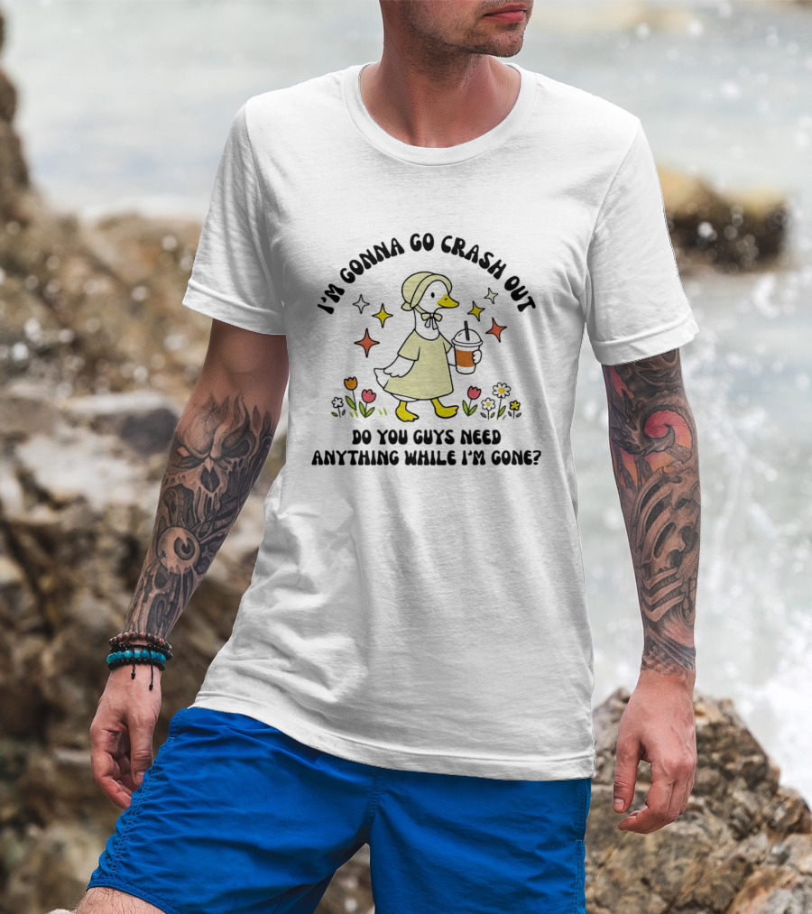 I'm Gonna Go Crash Out Do You Guys Need Anything While I'm Gone Duck With Flowers And Drink T-Shirt