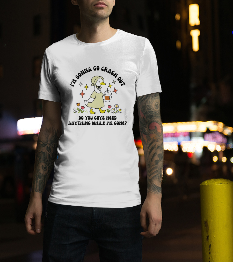 I'm Gonna Go Crash Out Do You Guys Need Anything While I'm Gone Duck With Flowers And Drink T-Shirt