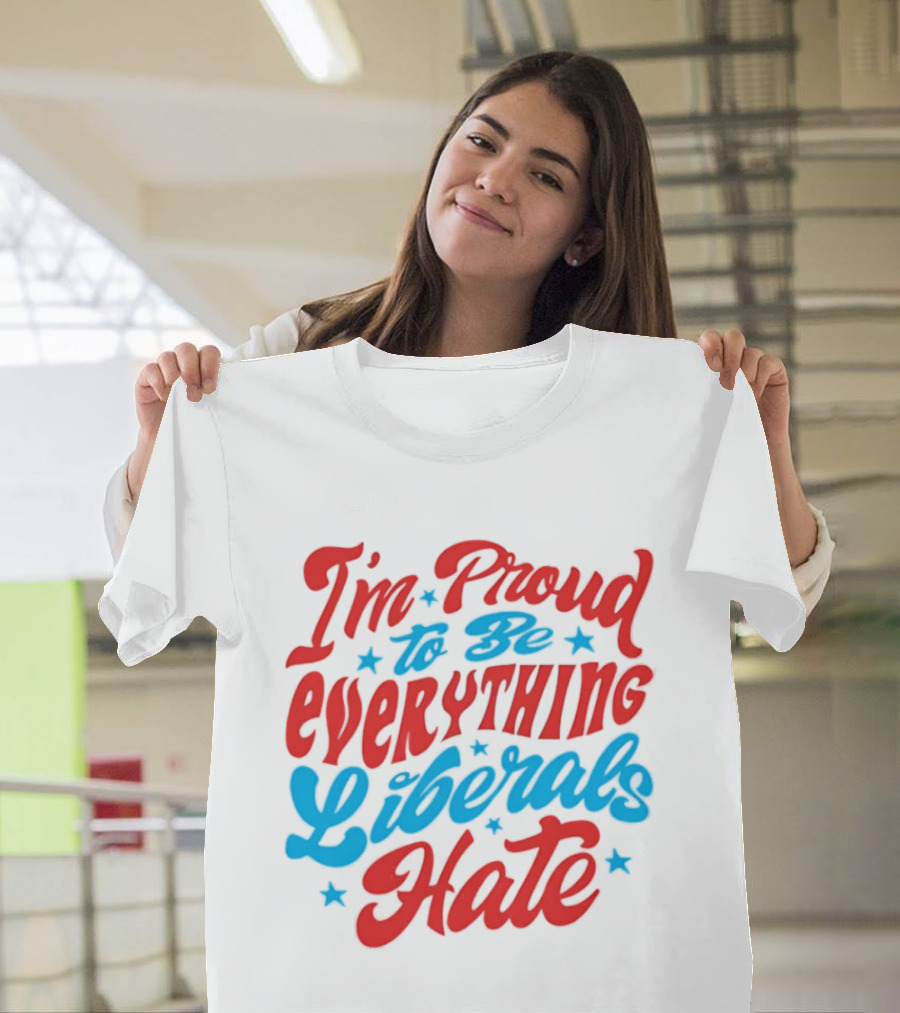 I'm Proud To Be Everything Liberals Hate Statement With Stars T-Shirt