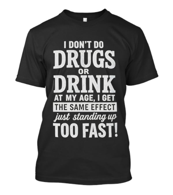 I Don't Do Drugs Or Drink At My Age I Get The Same Effect Just Standing Up Too Fast T-Shirt