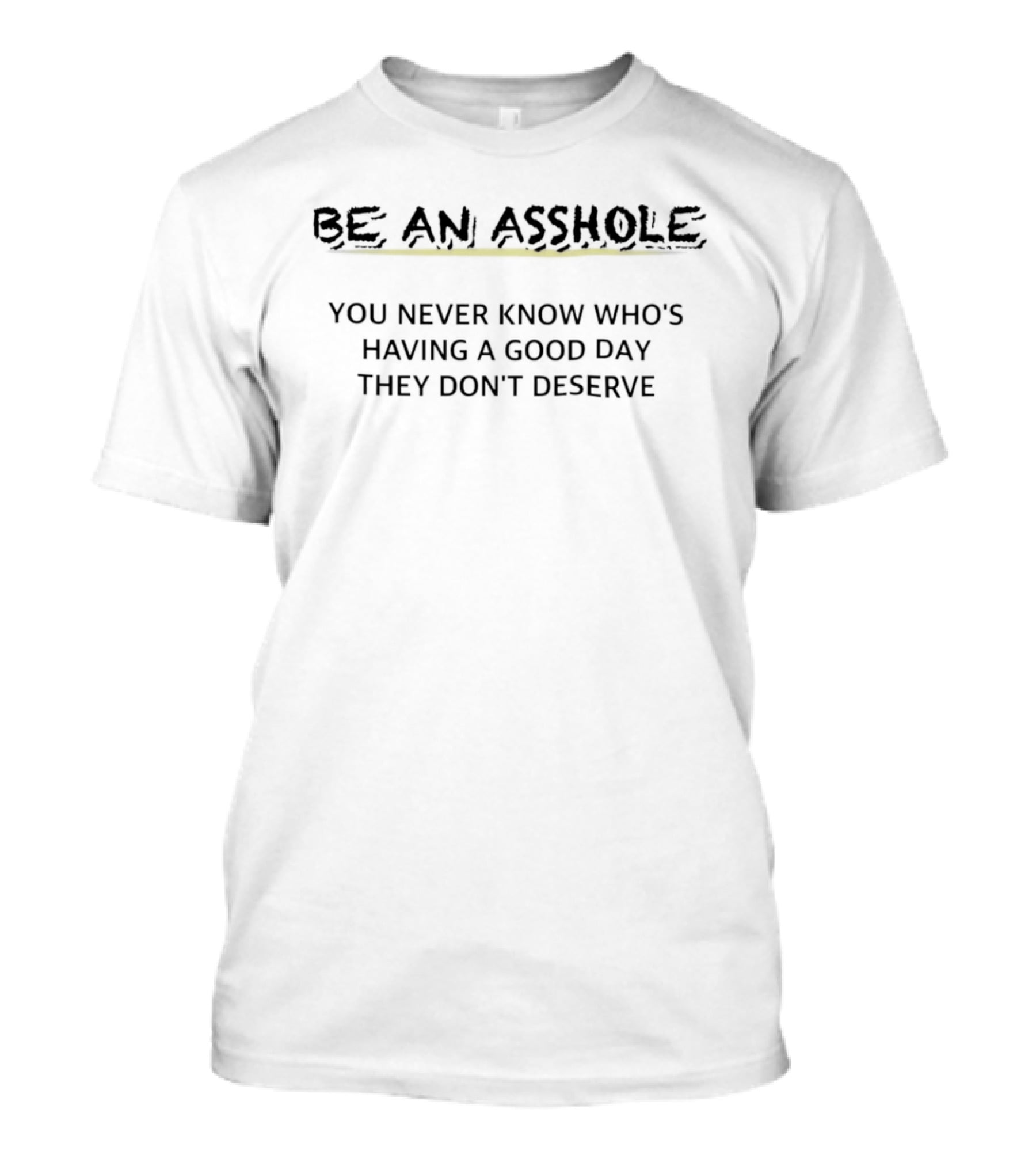 Be An Asshole You Never Know Who's Having A Good Day They Don't Deserve T-Shirt