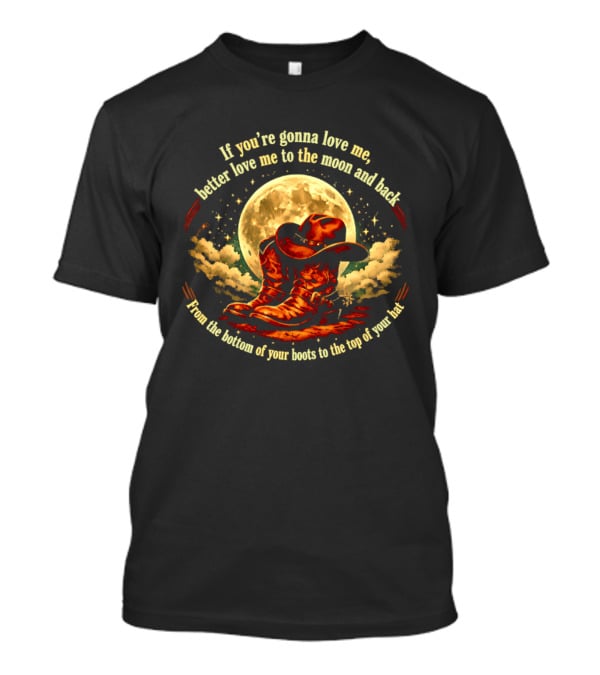 If You're Gonna Love Me Better Love Me To The Moon And Back From The Bottom Of Your Boots To The Top Of Your Hat T-Shirt