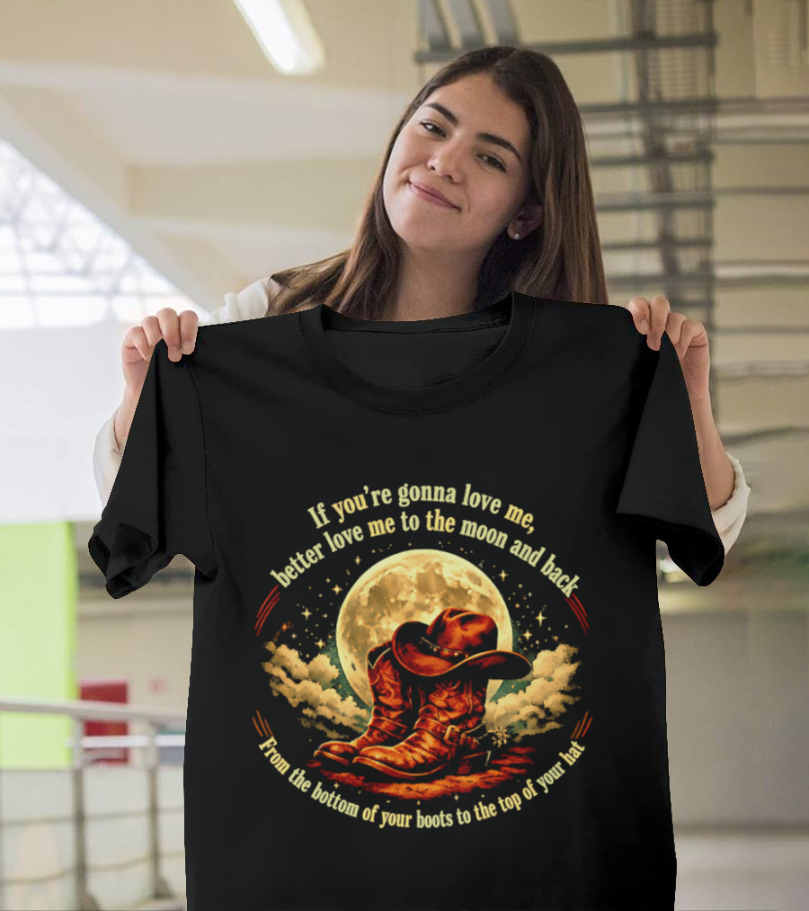 If You're Gonna Love Me Better Love Me To The Moon And Back From The Bottom Of Your Boots To The Top Of Your Hat T-Shirt