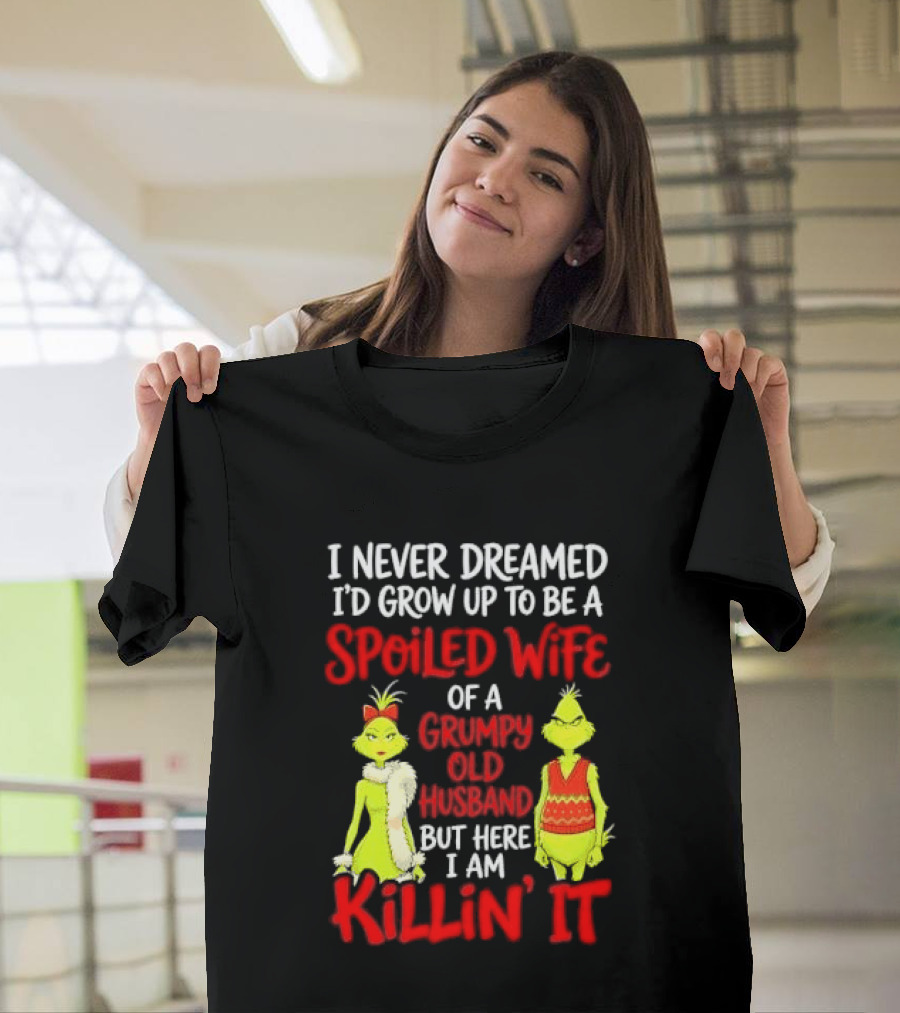 I Never Dreamed I'd Grow Up To Be A Spoiled Wife Of A Grumpy Old Husband But Here I Am Killin' It Grinch T-Shirt