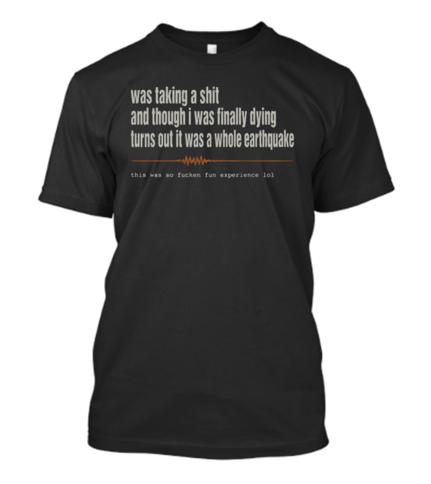 Was Taking A Shit Thought I Was Dying Turns Out It Was A Whole Earthquake Experience LOL T-Shirt