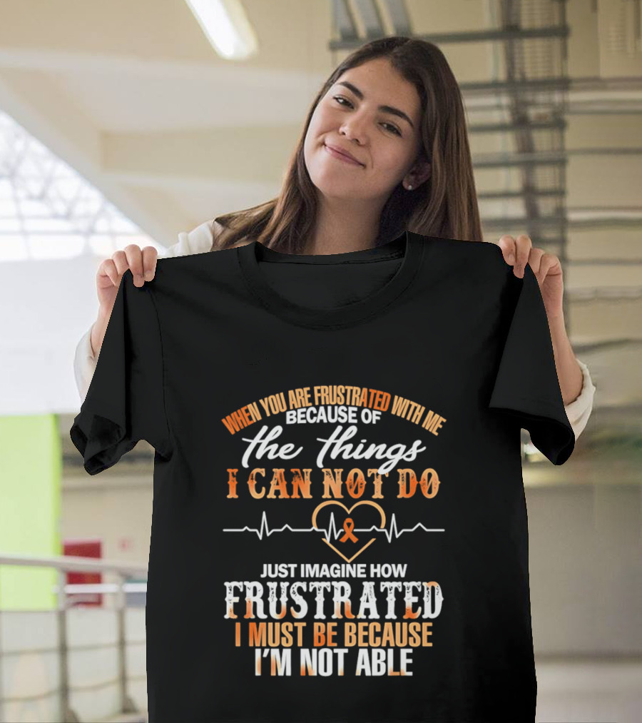When You Are Frustrated With Me Because Of The Things I Can Not Do Just Imagine How Frustrated I Must Be Because I'm Not Able T-Shirt